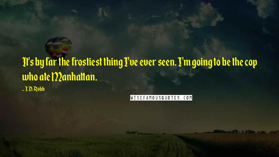J.D. Robb Quotes: It's by far the frostiest thing I've ever seen. I'm going to be the cop who ate Manhattan.