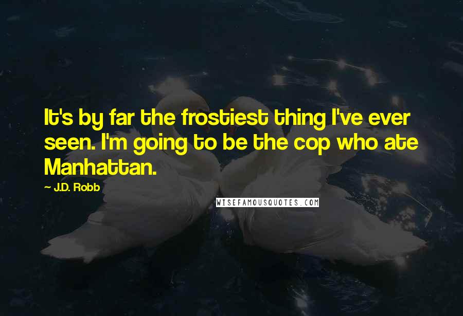 J.D. Robb Quotes: It's by far the frostiest thing I've ever seen. I'm going to be the cop who ate Manhattan.