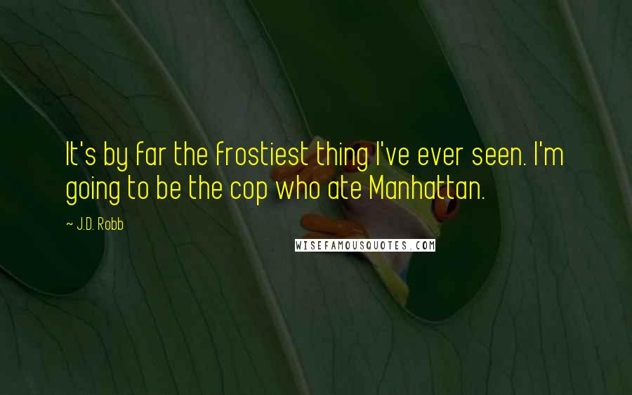 J.D. Robb Quotes: It's by far the frostiest thing I've ever seen. I'm going to be the cop who ate Manhattan.