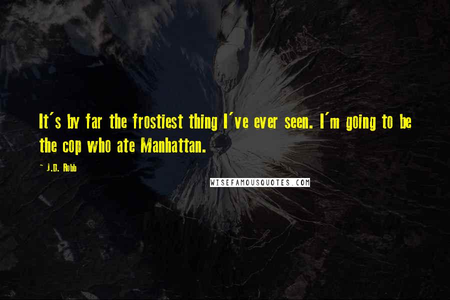 J.D. Robb Quotes: It's by far the frostiest thing I've ever seen. I'm going to be the cop who ate Manhattan.