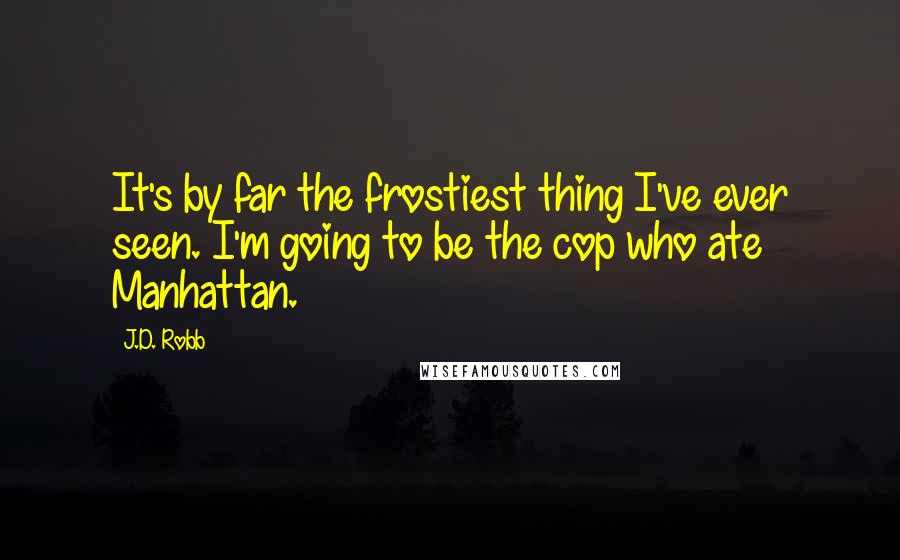 J.D. Robb Quotes: It's by far the frostiest thing I've ever seen. I'm going to be the cop who ate Manhattan.