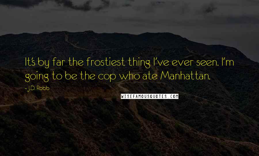 J.D. Robb Quotes: It's by far the frostiest thing I've ever seen. I'm going to be the cop who ate Manhattan.