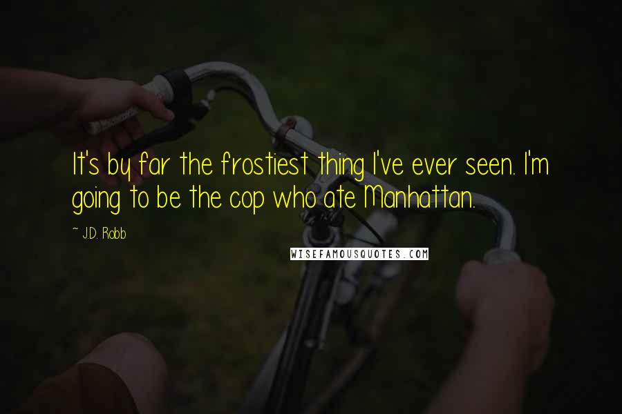 J.D. Robb Quotes: It's by far the frostiest thing I've ever seen. I'm going to be the cop who ate Manhattan.
