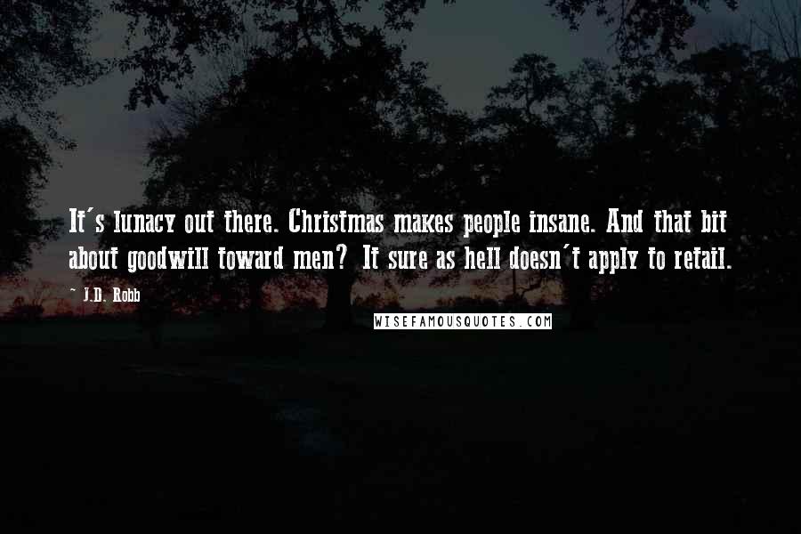 J.D. Robb Quotes: It's lunacy out there. Christmas makes people insane. And that bit about goodwill toward men? It sure as hell doesn't apply to retail.