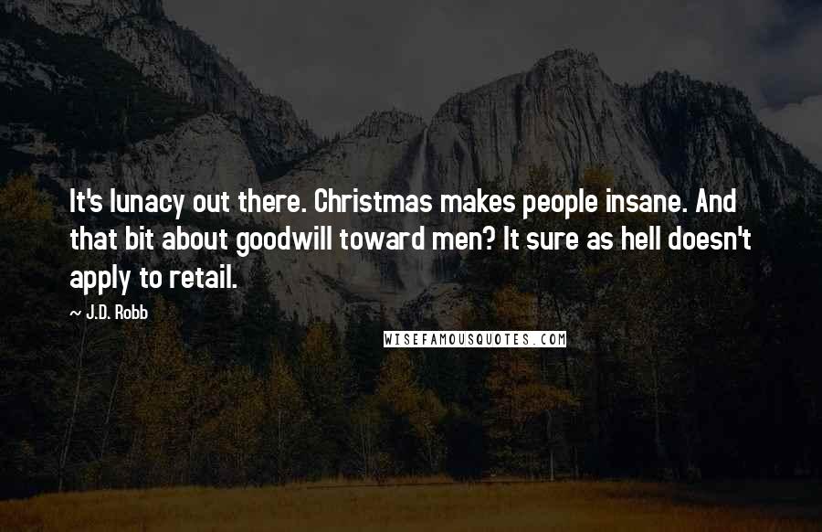 J.D. Robb Quotes: It's lunacy out there. Christmas makes people insane. And that bit about goodwill toward men? It sure as hell doesn't apply to retail.