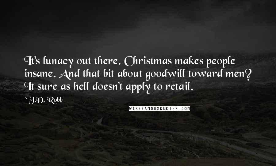 J.D. Robb Quotes: It's lunacy out there. Christmas makes people insane. And that bit about goodwill toward men? It sure as hell doesn't apply to retail.