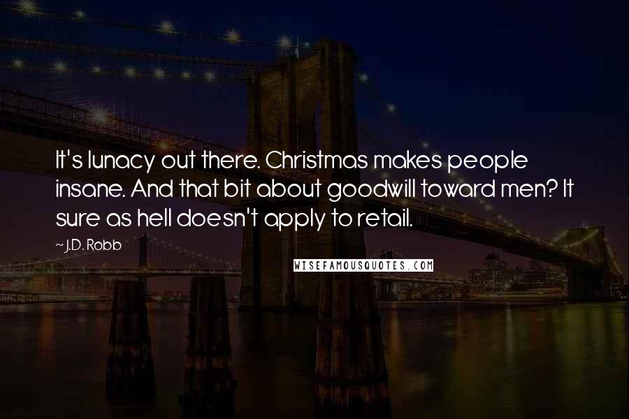 J.D. Robb Quotes: It's lunacy out there. Christmas makes people insane. And that bit about goodwill toward men? It sure as hell doesn't apply to retail.