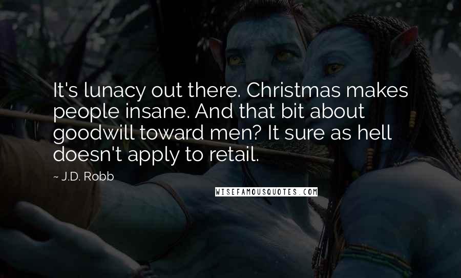 J.D. Robb Quotes: It's lunacy out there. Christmas makes people insane. And that bit about goodwill toward men? It sure as hell doesn't apply to retail.