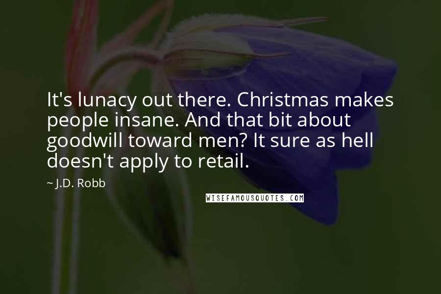 J.D. Robb Quotes: It's lunacy out there. Christmas makes people insane. And that bit about goodwill toward men? It sure as hell doesn't apply to retail.