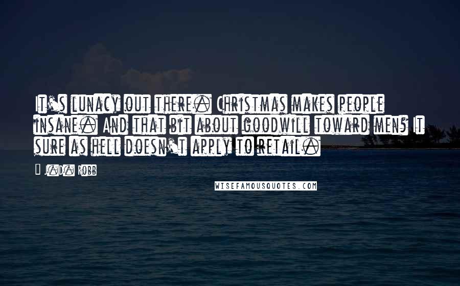 J.D. Robb Quotes: It's lunacy out there. Christmas makes people insane. And that bit about goodwill toward men? It sure as hell doesn't apply to retail.