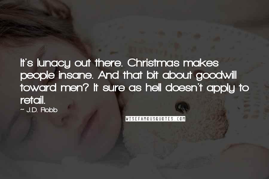 J.D. Robb Quotes: It's lunacy out there. Christmas makes people insane. And that bit about goodwill toward men? It sure as hell doesn't apply to retail.