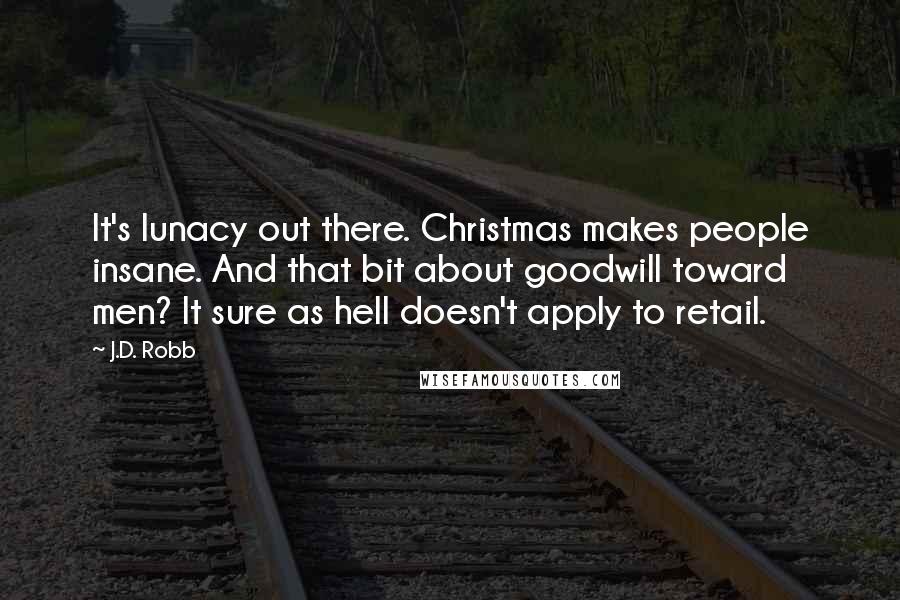 J.D. Robb Quotes: It's lunacy out there. Christmas makes people insane. And that bit about goodwill toward men? It sure as hell doesn't apply to retail.