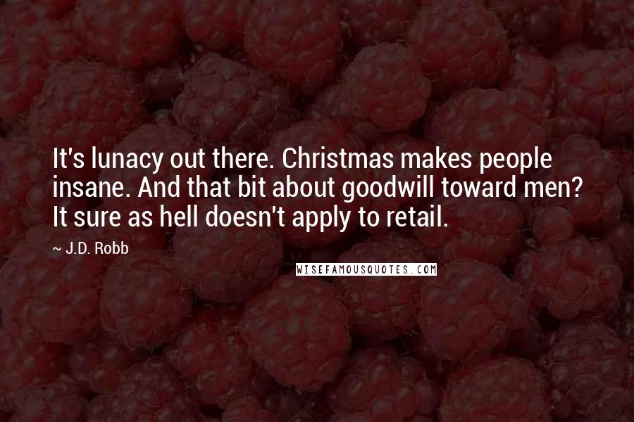 J.D. Robb Quotes: It's lunacy out there. Christmas makes people insane. And that bit about goodwill toward men? It sure as hell doesn't apply to retail.