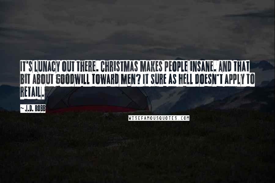 J.D. Robb Quotes: It's lunacy out there. Christmas makes people insane. And that bit about goodwill toward men? It sure as hell doesn't apply to retail.