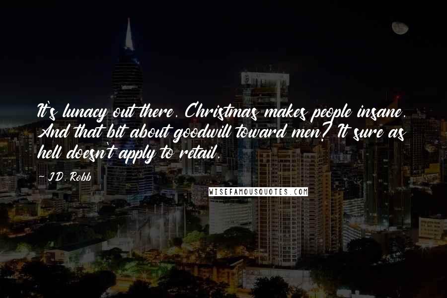 J.D. Robb Quotes: It's lunacy out there. Christmas makes people insane. And that bit about goodwill toward men? It sure as hell doesn't apply to retail.