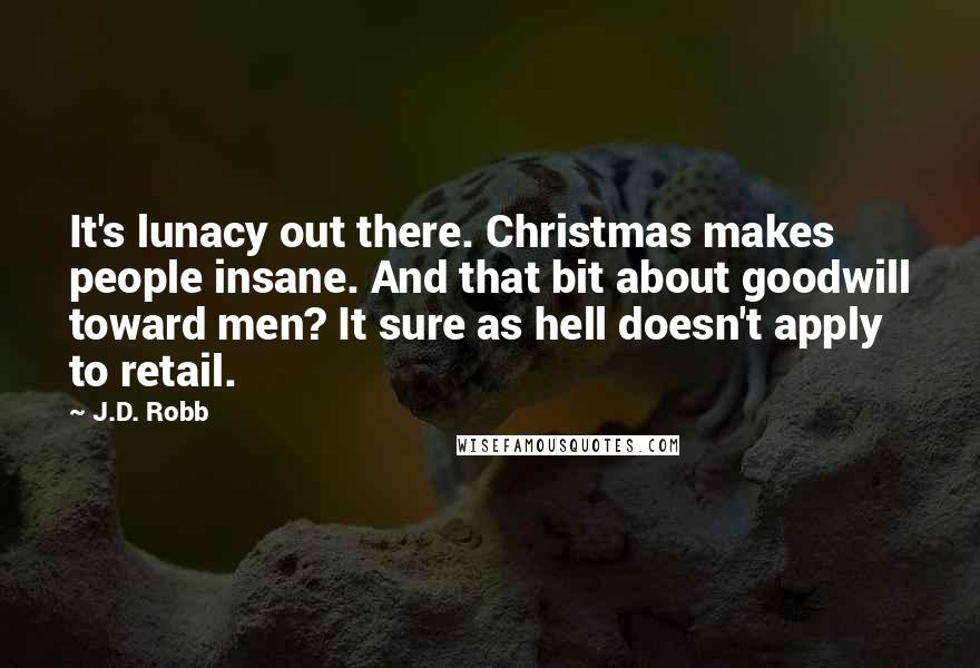 J.D. Robb Quotes: It's lunacy out there. Christmas makes people insane. And that bit about goodwill toward men? It sure as hell doesn't apply to retail.