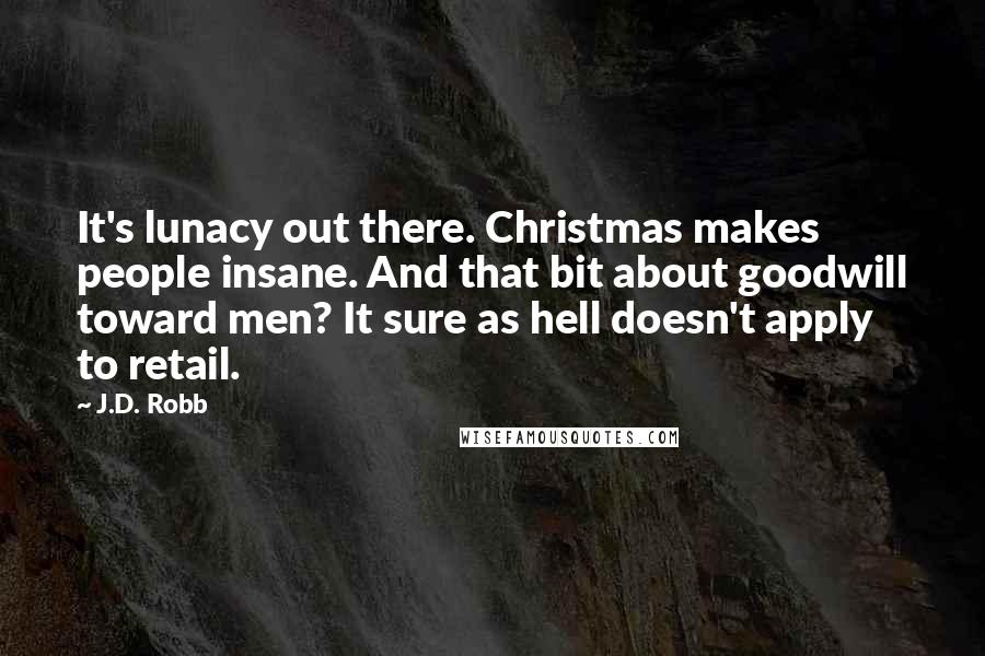 J.D. Robb Quotes: It's lunacy out there. Christmas makes people insane. And that bit about goodwill toward men? It sure as hell doesn't apply to retail.