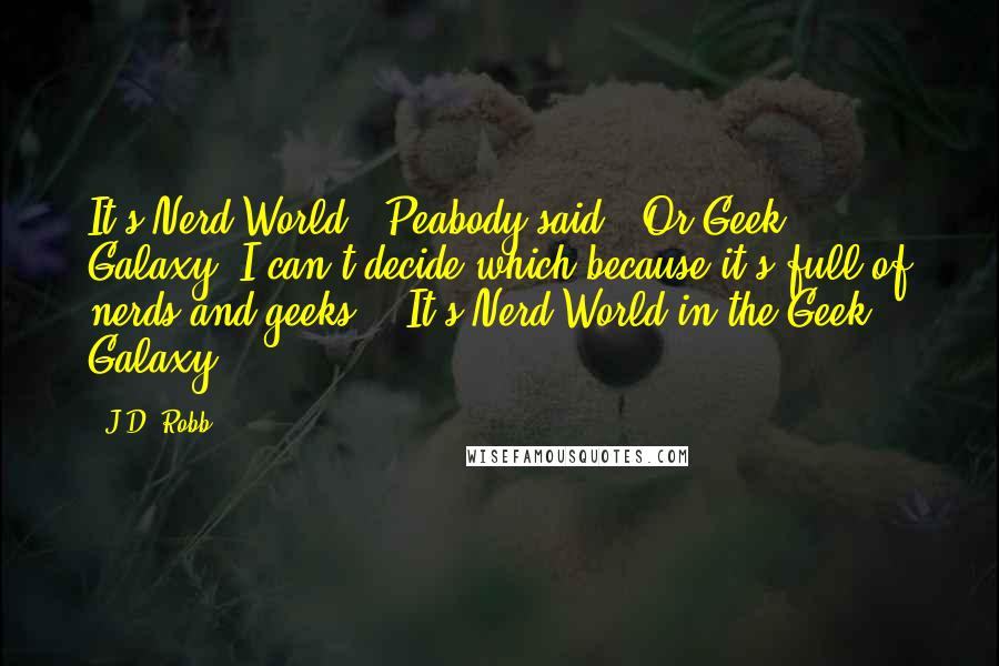 J.D. Robb Quotes: It's Nerd World," Peabody said. "Or Geek Galaxy. I can't decide which because it's full of nerds and geeks." "It's Nerd World in the Geek Galaxy.