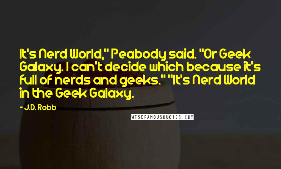J.D. Robb Quotes: It's Nerd World," Peabody said. "Or Geek Galaxy. I can't decide which because it's full of nerds and geeks." "It's Nerd World in the Geek Galaxy.