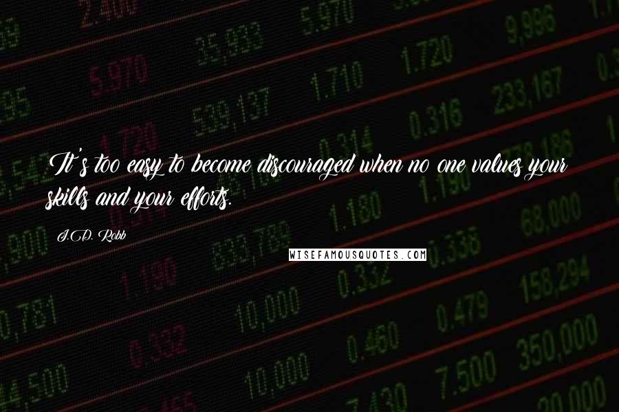 J.D. Robb Quotes: It's too easy to become discouraged when no one values your skills and your efforts.