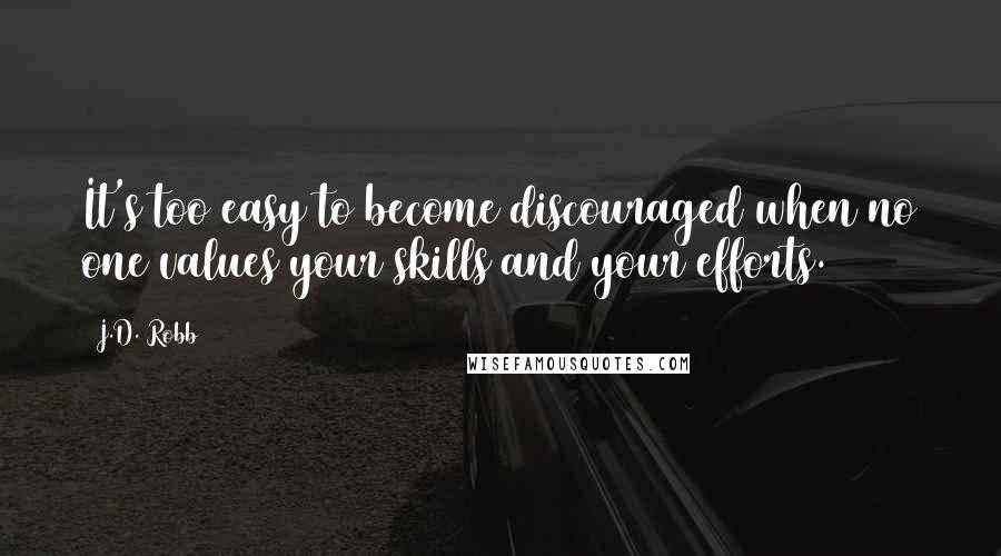 J.D. Robb Quotes: It's too easy to become discouraged when no one values your skills and your efforts.