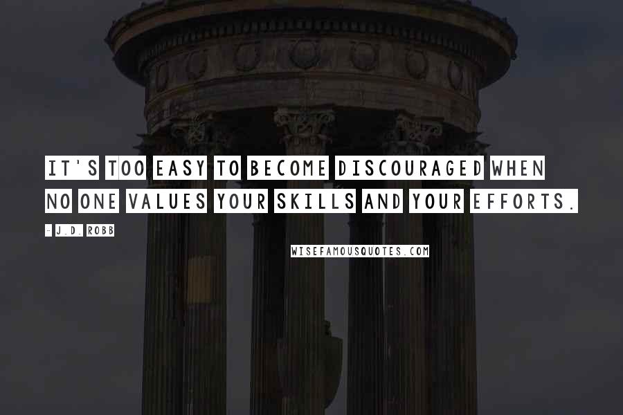 J.D. Robb Quotes: It's too easy to become discouraged when no one values your skills and your efforts.