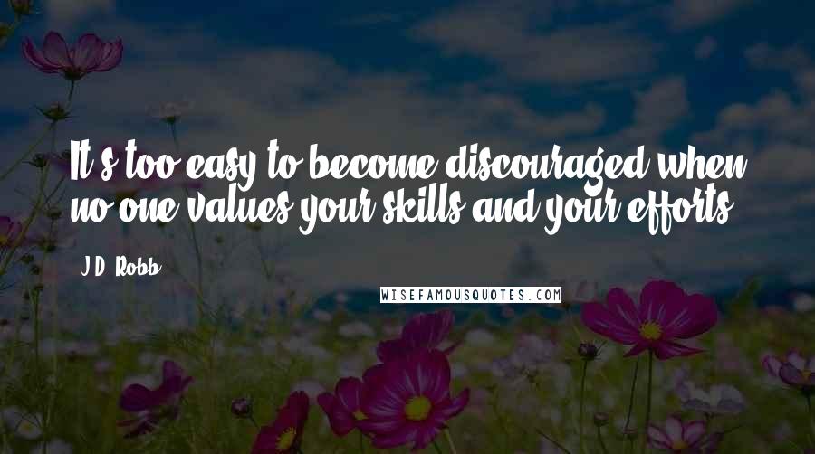 J.D. Robb Quotes: It's too easy to become discouraged when no one values your skills and your efforts.