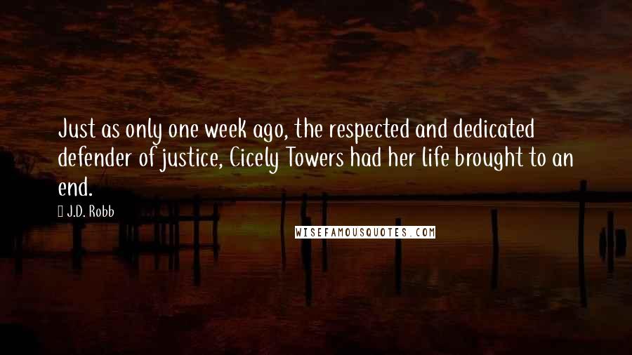 J.D. Robb Quotes: Just as only one week ago, the respected and dedicated defender of justice, Cicely Towers had her life brought to an end.