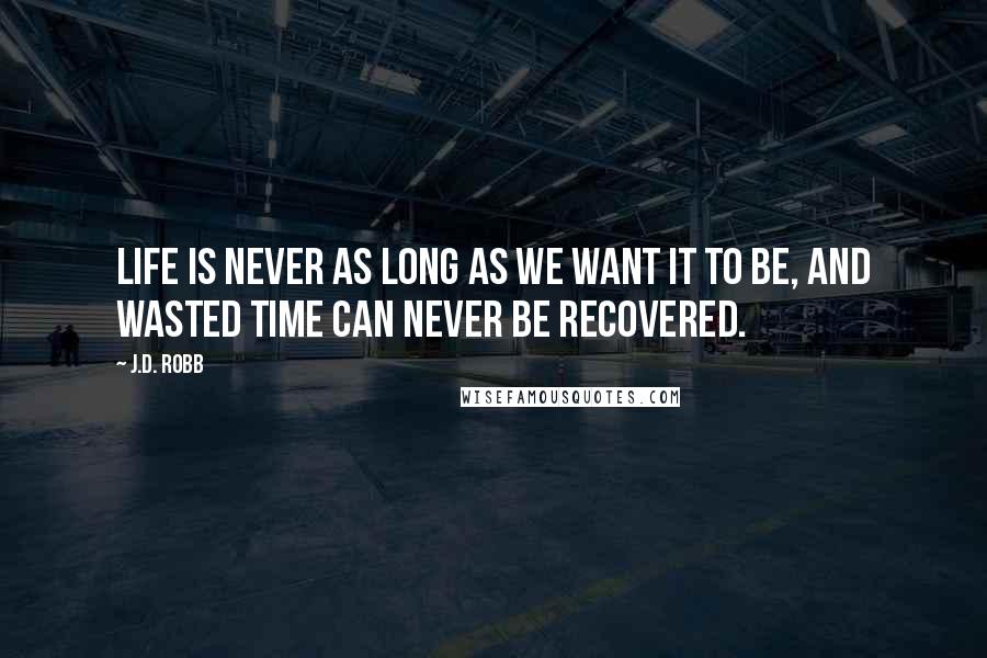 J.D. Robb Quotes: Life is never as long as we want it to be, and wasted time can never be recovered.