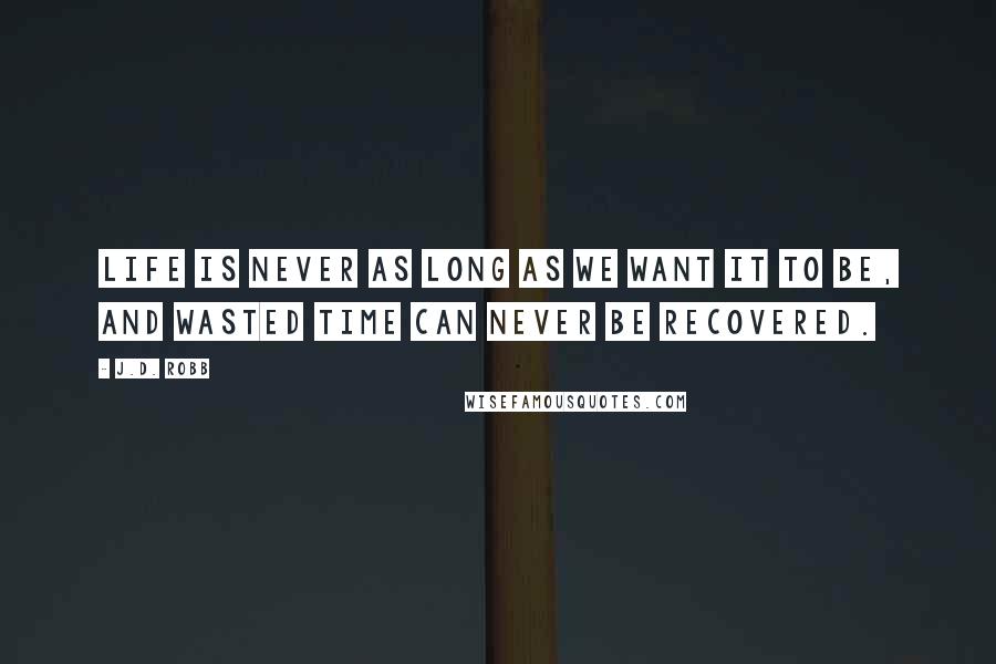 J.D. Robb Quotes: Life is never as long as we want it to be, and wasted time can never be recovered.