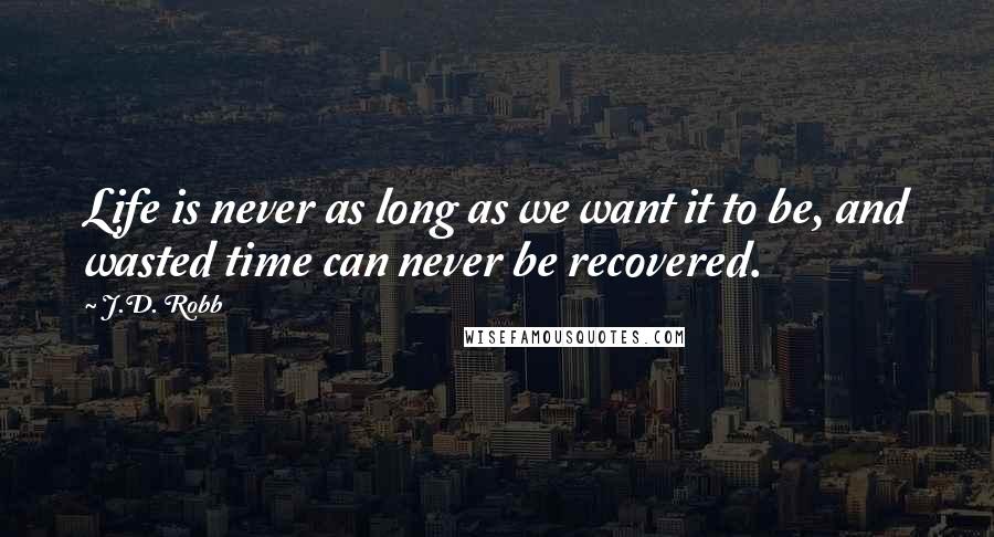 J.D. Robb Quotes: Life is never as long as we want it to be, and wasted time can never be recovered.