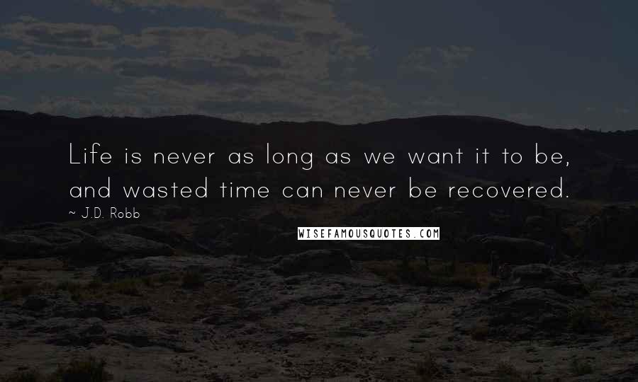 J.D. Robb Quotes: Life is never as long as we want it to be, and wasted time can never be recovered.