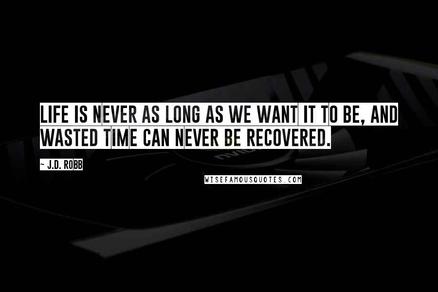 J.D. Robb Quotes: Life is never as long as we want it to be, and wasted time can never be recovered.