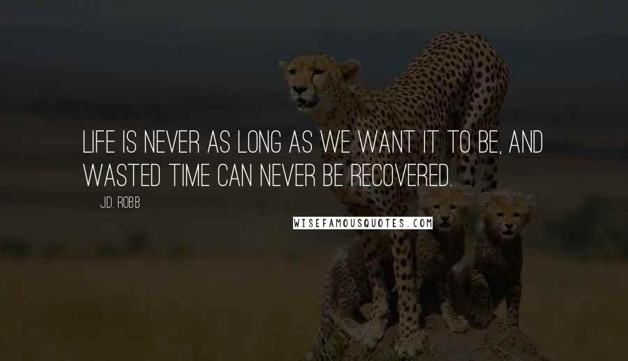 J.D. Robb Quotes: Life is never as long as we want it to be, and wasted time can never be recovered.