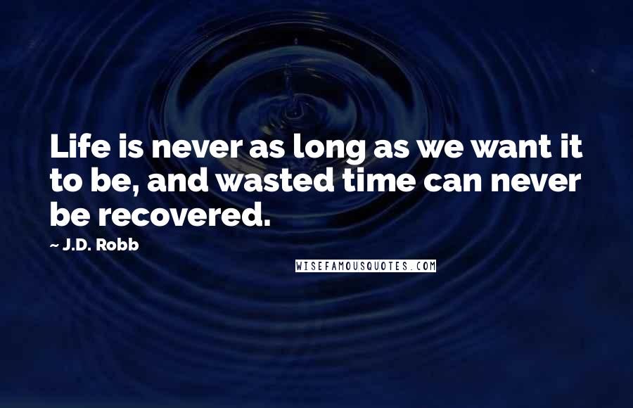 J.D. Robb Quotes: Life is never as long as we want it to be, and wasted time can never be recovered.