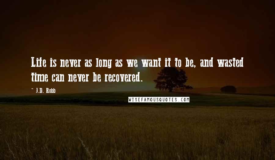 J.D. Robb Quotes: Life is never as long as we want it to be, and wasted time can never be recovered.