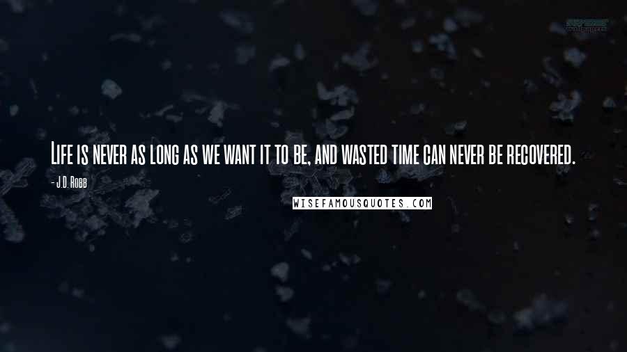 J.D. Robb Quotes: Life is never as long as we want it to be, and wasted time can never be recovered.