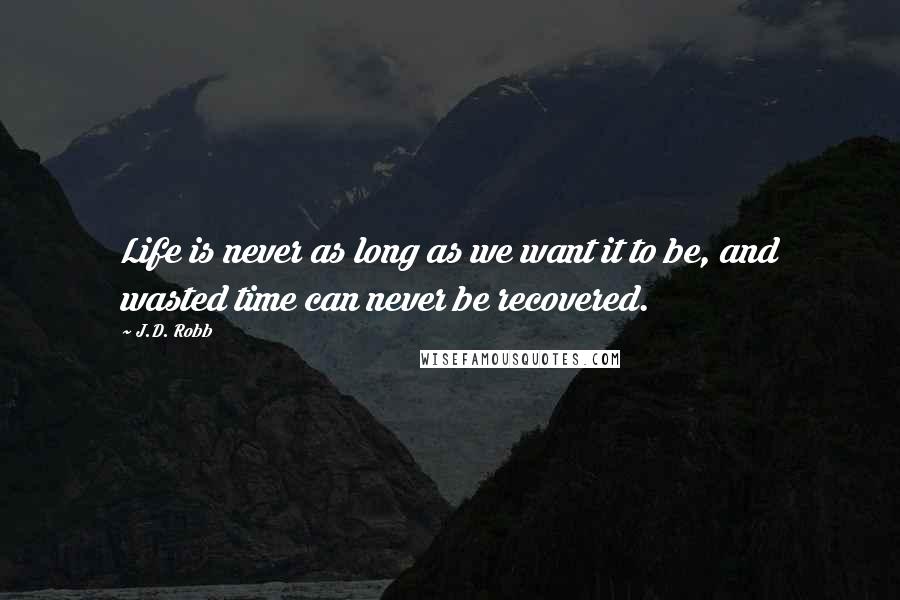 J.D. Robb Quotes: Life is never as long as we want it to be, and wasted time can never be recovered.