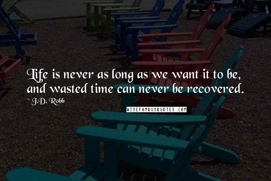 J.D. Robb Quotes: Life is never as long as we want it to be, and wasted time can never be recovered.