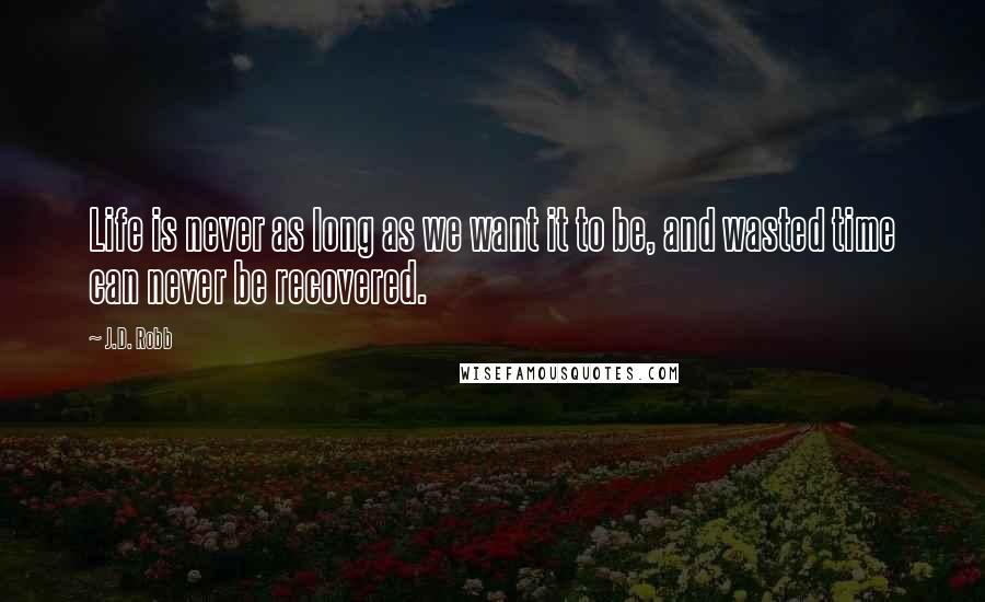 J.D. Robb Quotes: Life is never as long as we want it to be, and wasted time can never be recovered.