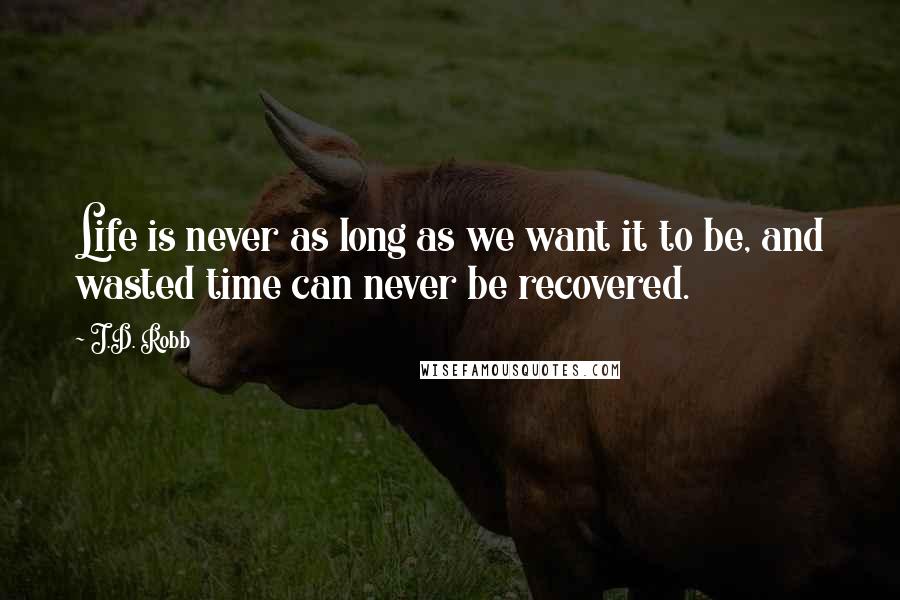 J.D. Robb Quotes: Life is never as long as we want it to be, and wasted time can never be recovered.