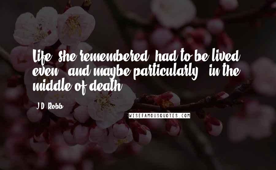 J.D. Robb Quotes: Life, she remembered, had to be lived, even - and maybe particularly - in the middle of death