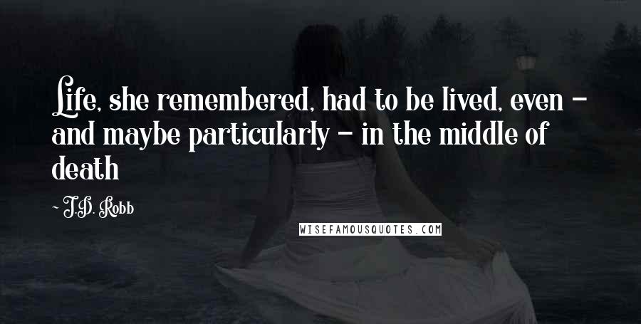 J.D. Robb Quotes: Life, she remembered, had to be lived, even - and maybe particularly - in the middle of death