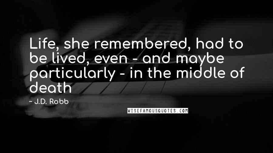 J.D. Robb Quotes: Life, she remembered, had to be lived, even - and maybe particularly - in the middle of death