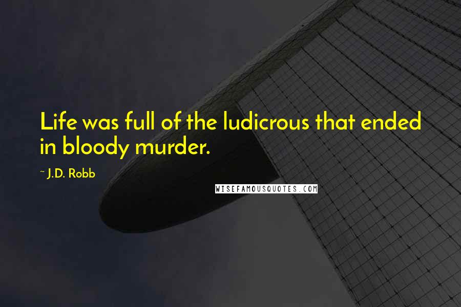 J.D. Robb Quotes: Life was full of the ludicrous that ended in bloody murder.