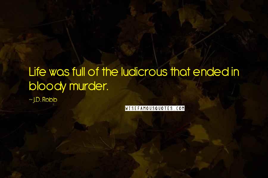 J.D. Robb Quotes: Life was full of the ludicrous that ended in bloody murder.