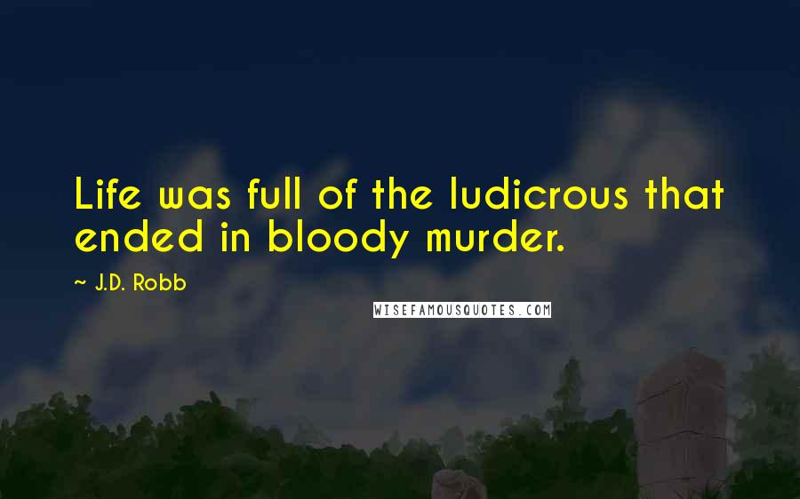 J.D. Robb Quotes: Life was full of the ludicrous that ended in bloody murder.