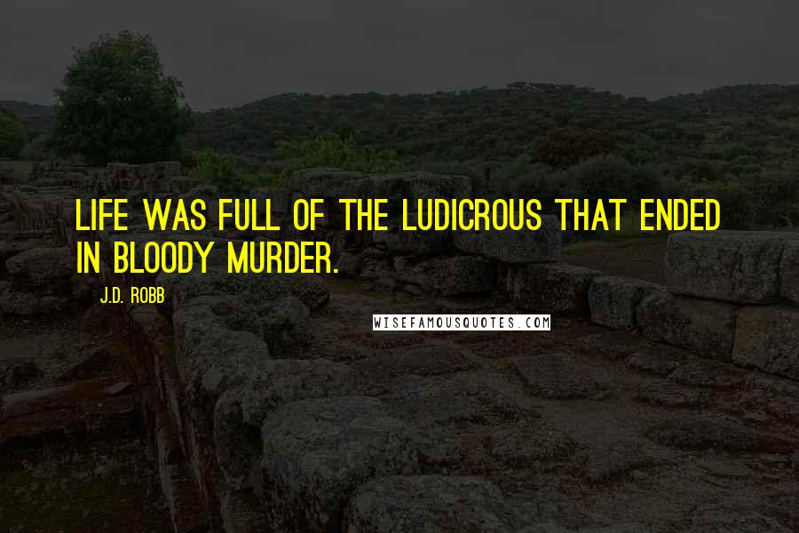 J.D. Robb Quotes: Life was full of the ludicrous that ended in bloody murder.