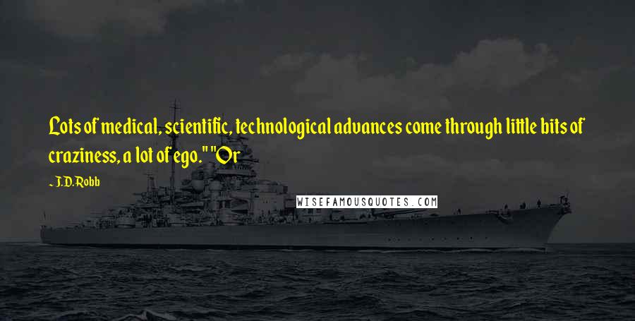 J.D. Robb Quotes: Lots of medical, scientific, technological advances come through little bits of craziness, a lot of ego." "Or