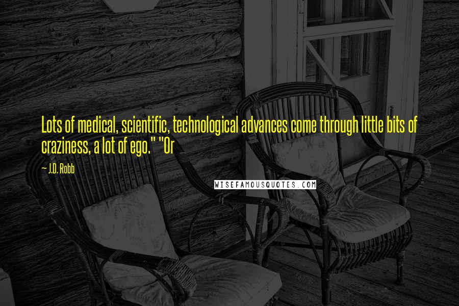 J.D. Robb Quotes: Lots of medical, scientific, technological advances come through little bits of craziness, a lot of ego." "Or